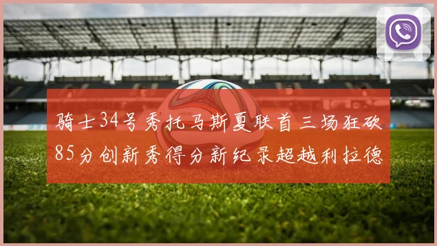 骑士34号秀托马斯夏联首三场狂砍85分创新秀得分新纪录超越利拉德等人