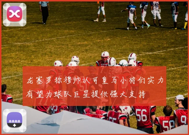 龙塞罗称穆帅认可皇马小将们实力有望为球队巨星提供强大支持