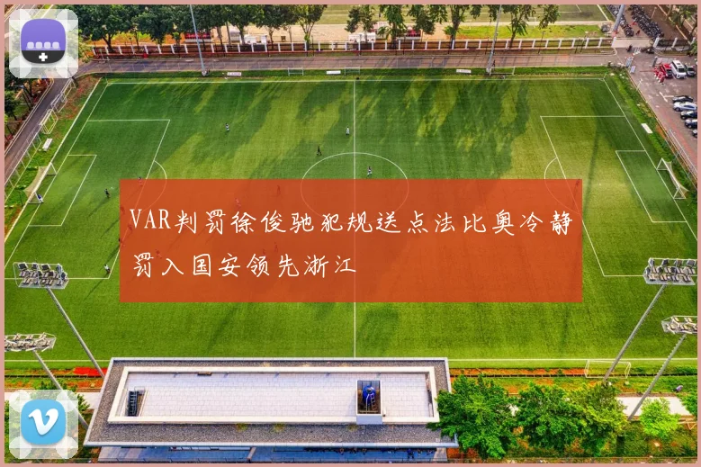 VAR判罚徐俊驰犯规送点法比奥冷静罚入国安领先浙江