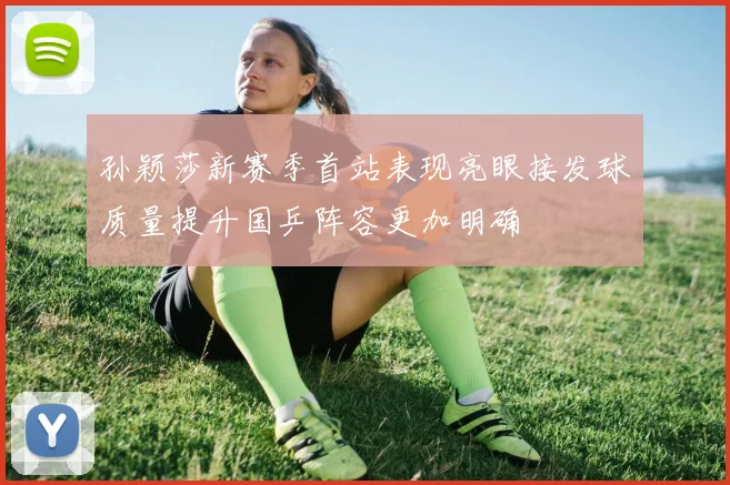 孙颖莎新赛季首站表现亮眼接发球质量提升国乒阵容更加明确