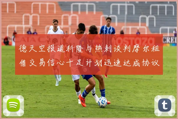 德天空报道科隆与热刺谈判摩尔租借交易信心十足计划迅速达成协议