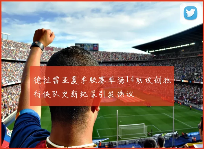 德拉雷亚夏季联赛单场14助攻创独行侠队史新纪录引发热议
