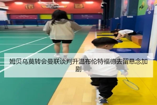 姆贝乌莫转会曼联谈判升温布伦特福德去留悬念加剧